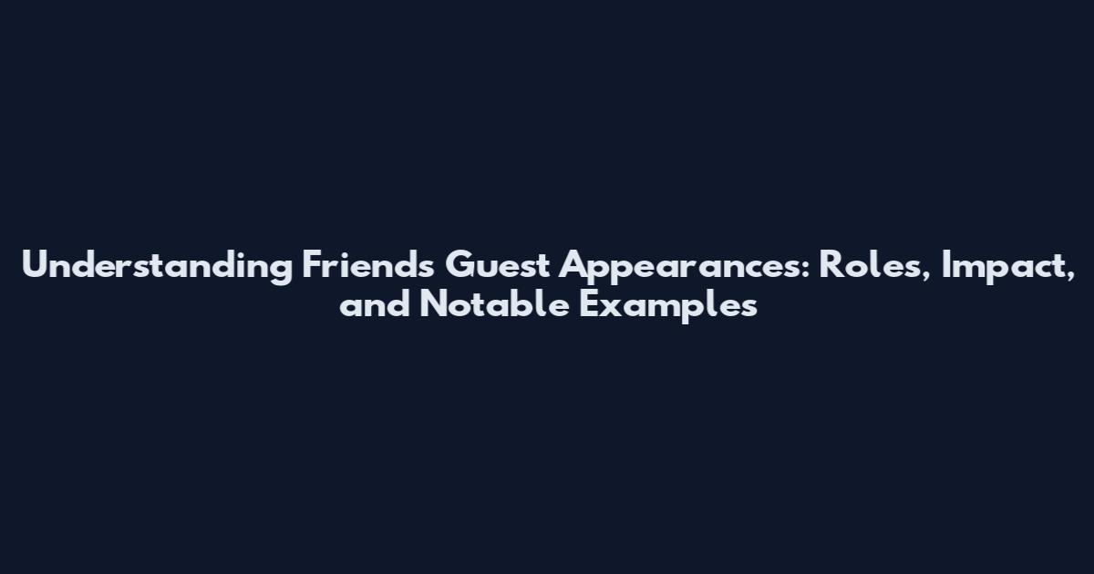 Understanding Friends Guest Appearances: Roles, Impact, and Notable Examples