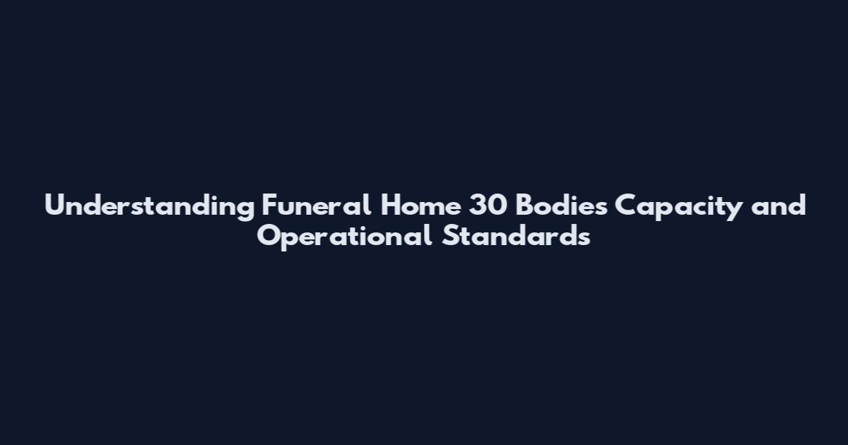 Understanding Funeral Home 30 Bodies Capacity and Operational Standards