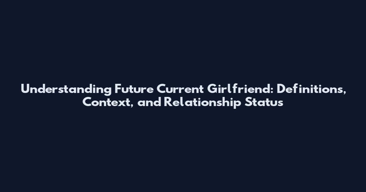 Understanding Future Current Girlfriend: Definitions, Context, and Relationship Status