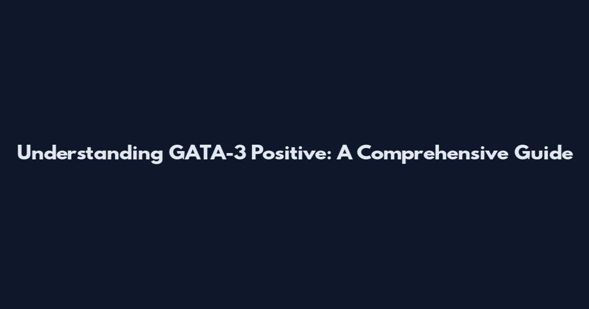 Understanding GATA-3 Positive: A Comprehensive Guide