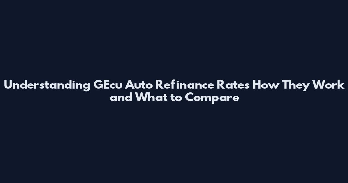 Understanding GEcu Auto Refinance Rates How They Work and What to Compare