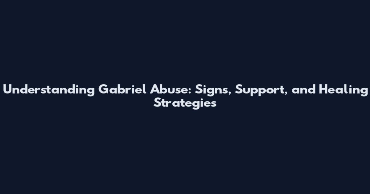 Understanding Gabriel Abuse: Signs, Support, and Healing Strategies