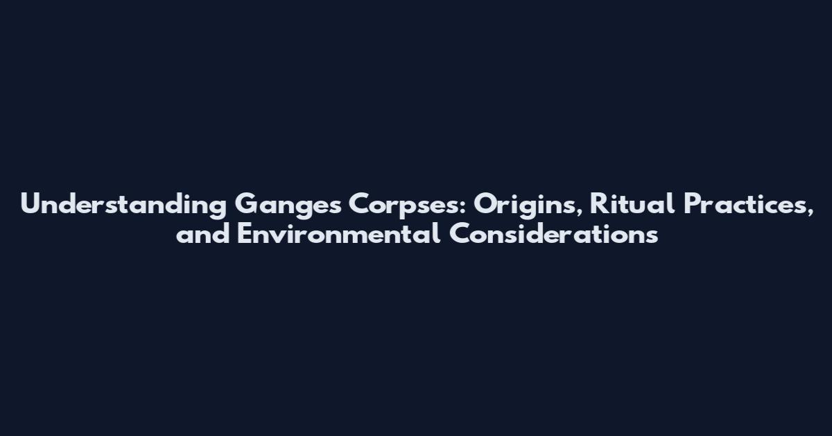 Understanding Ganges Corpses: Origins, Ritual Practices, and Environmental Considerations