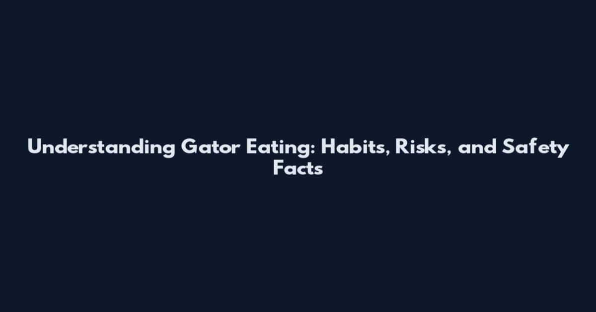 Understanding Gator Eating: Habits, Risks, and Safety Facts