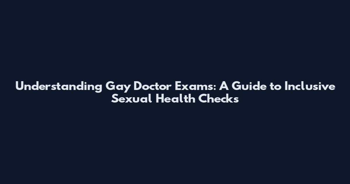 Understanding Gay Doctor Exams: A Guide to Inclusive Sexual Health Checks