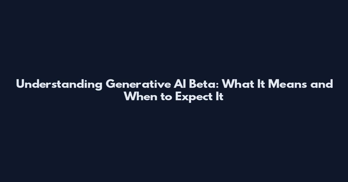 Understanding Generative AI Beta: What It Means and When to Expect It