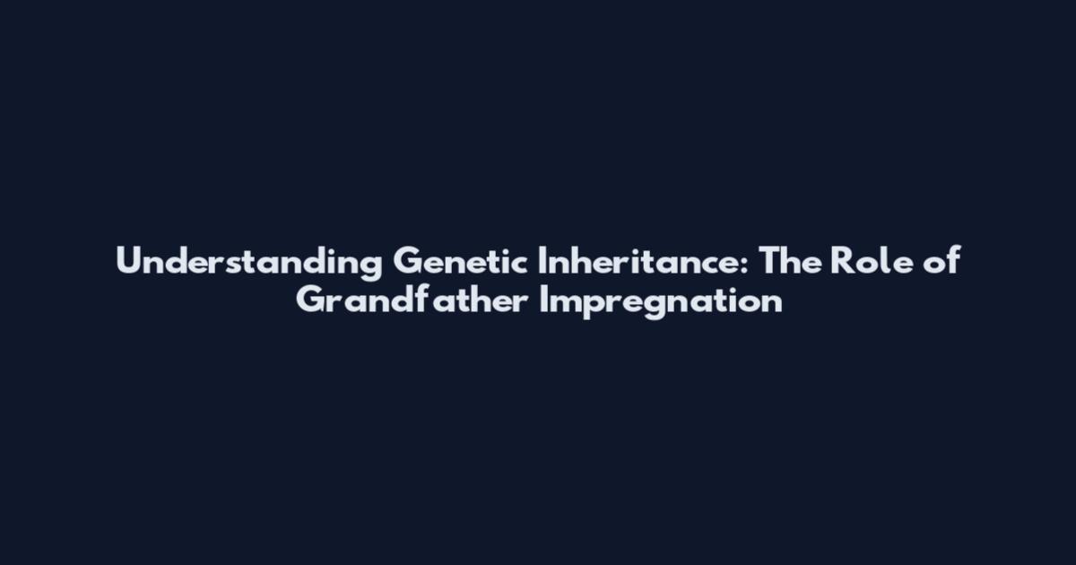 Understanding Genetic Inheritance: The Role of Grandfather Impregnation
