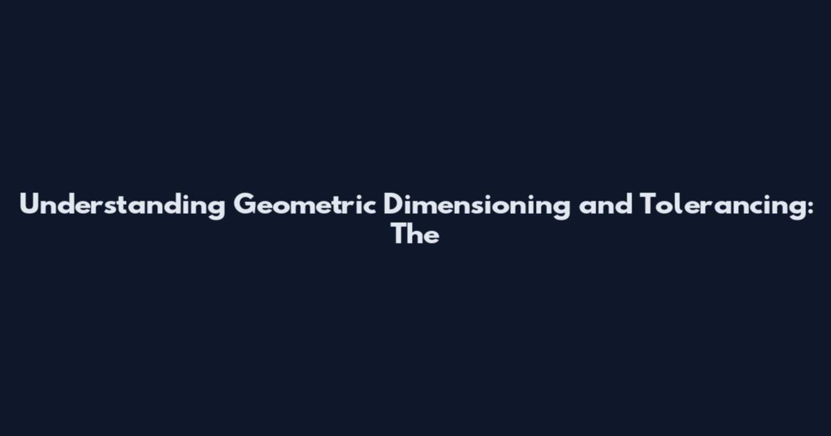 Understanding Geometric Dimensioning and Tolerancing: The