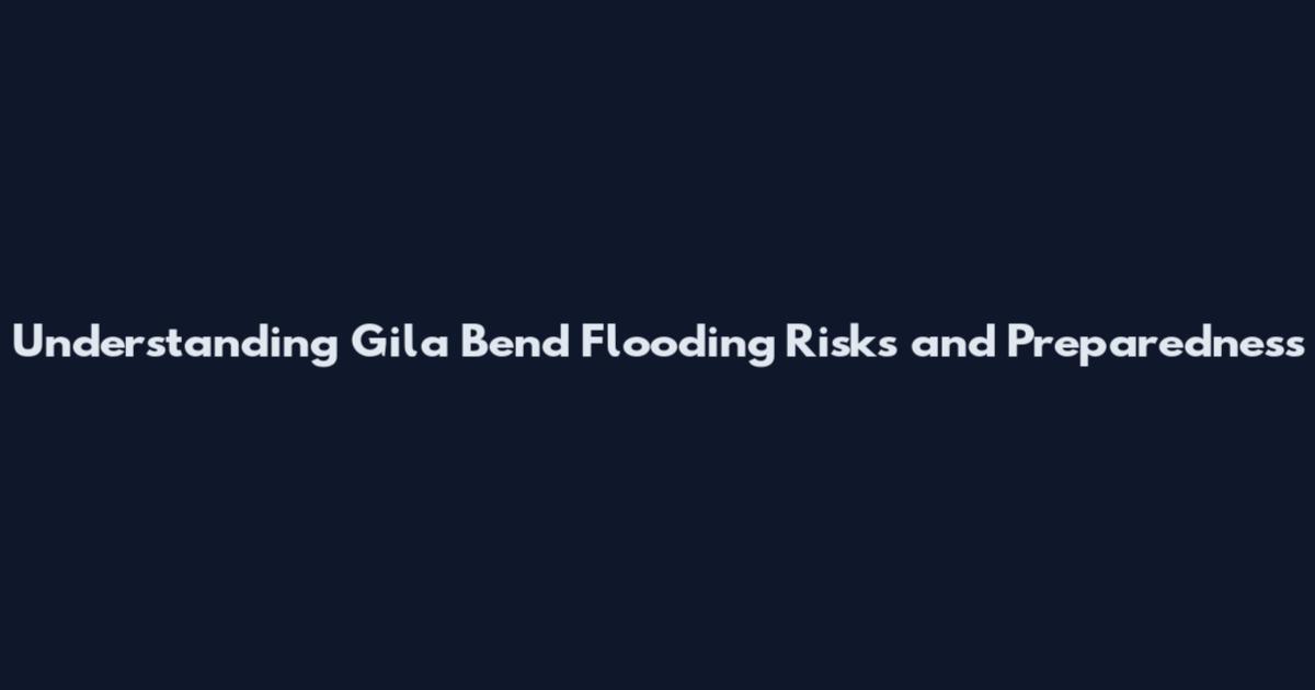 Understanding Gila Bend Flooding Risks and Preparedness