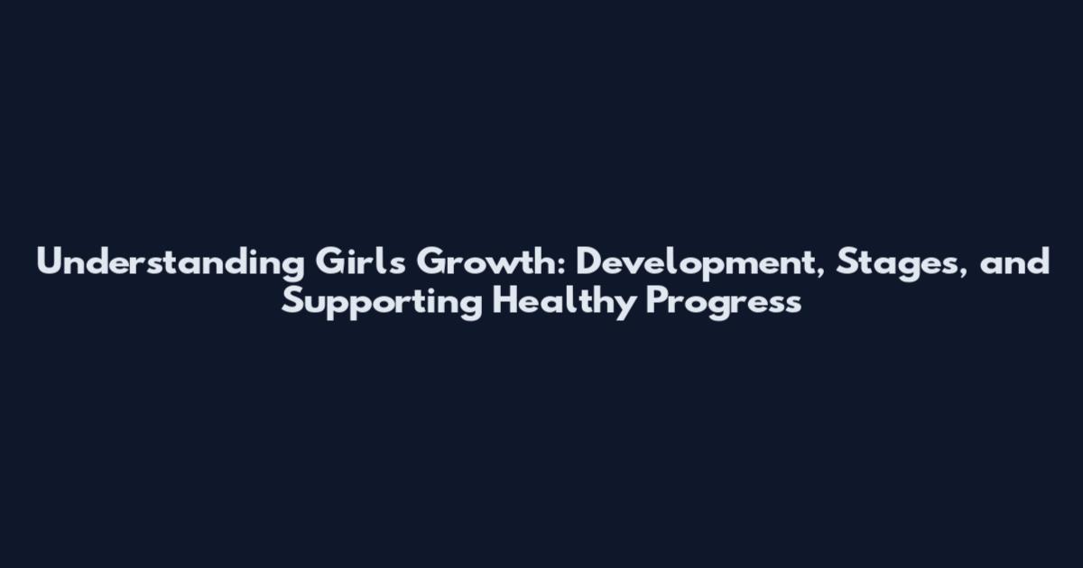 Understanding Girls' Growth: Development, Stages, and Supporting Healthy Progress