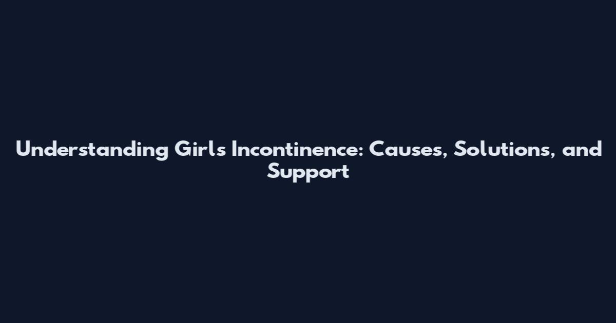 Understanding Girls' Incontinence: Causes, Solutions, and Support