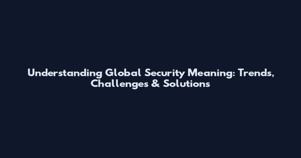 Understanding Global Security Meaning: Trends, Challenges & Solutions