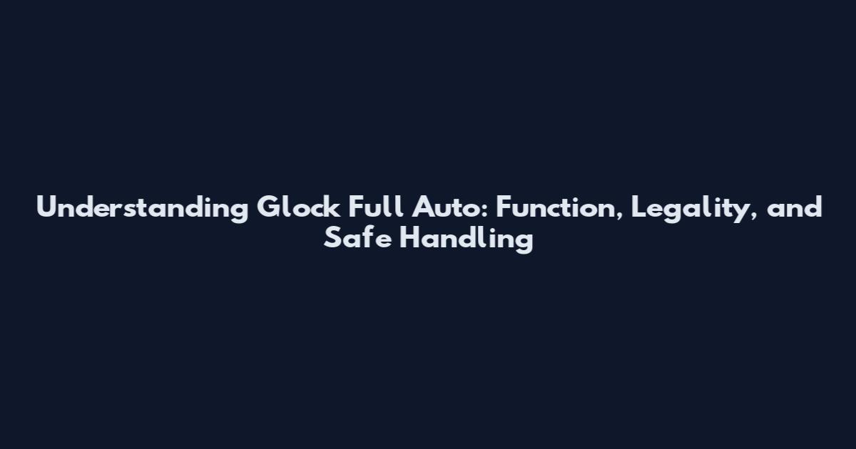 Understanding Glock Full Auto: Function, Legality, and Safe Handling