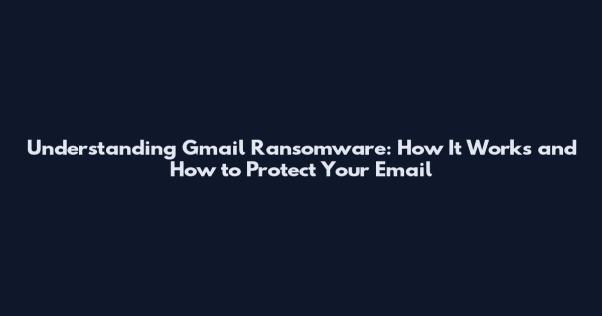 Understanding Gmail Ransomware: How It Works and How to Protect Your Email