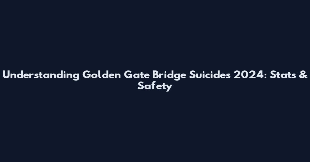 Understanding Golden Gate Bridge Suicides 2024: Stats & Safety