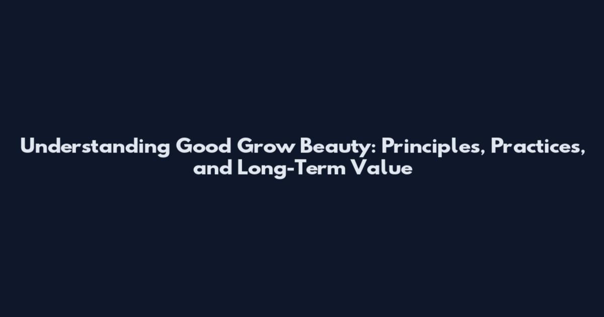Understanding Good Grow Beauty: Principles, Practices, and Long-Term Value