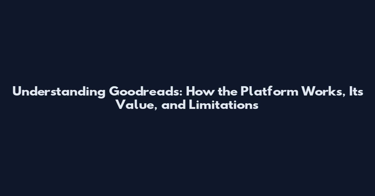 Understanding Goodreads: How the Platform Works, Its Value, and Limitations