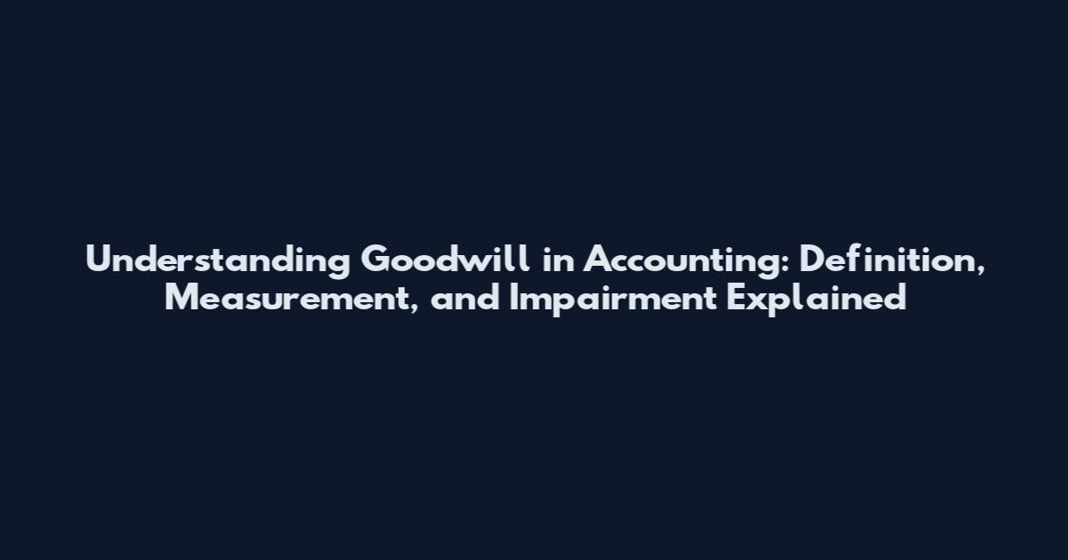 Understanding Goodwill in Accounting: Definition, Measurement, and Impairment Explained