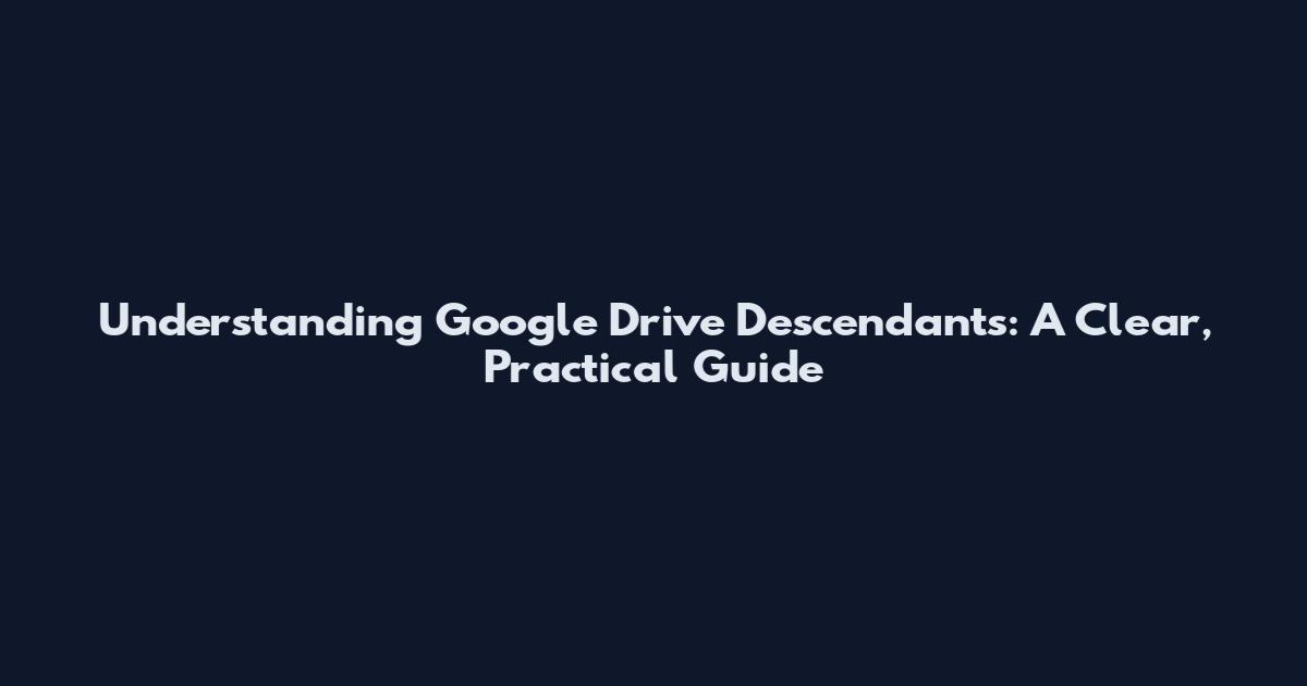 Understanding Google Drive Descendants: A Clear, Practical Guide