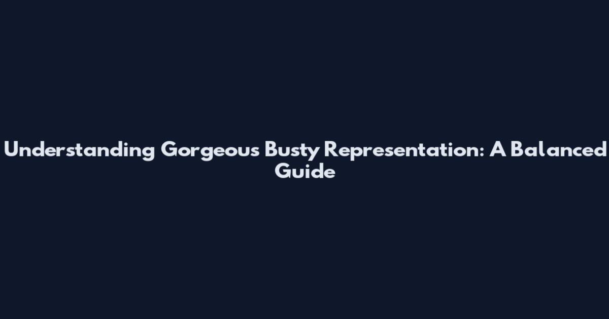 Understanding Gorgeous Busty Representation: A Balanced Guide