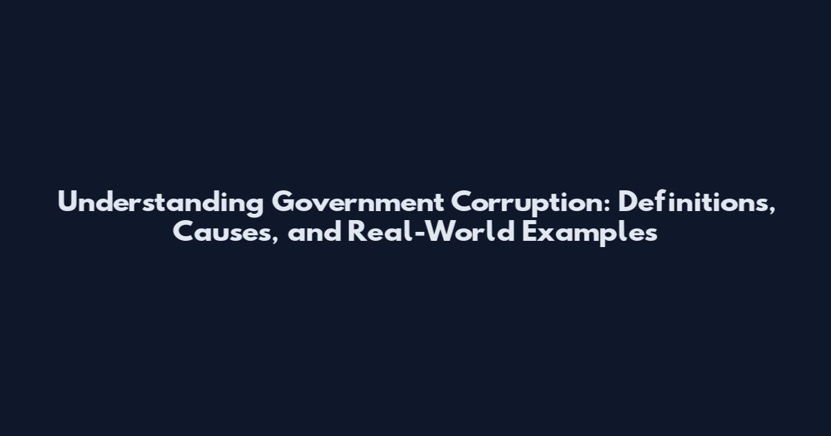 Understanding Government Corruption: Definitions, Causes, and Real-World Examples