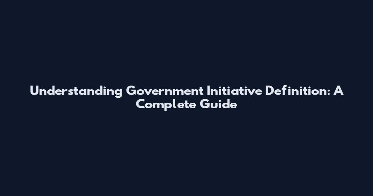 Understanding Government Initiative Definition: A Complete Guide