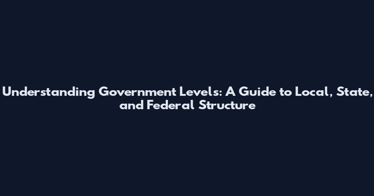 Understanding Government Levels: A Guide to Local, State, and Federal Structure
