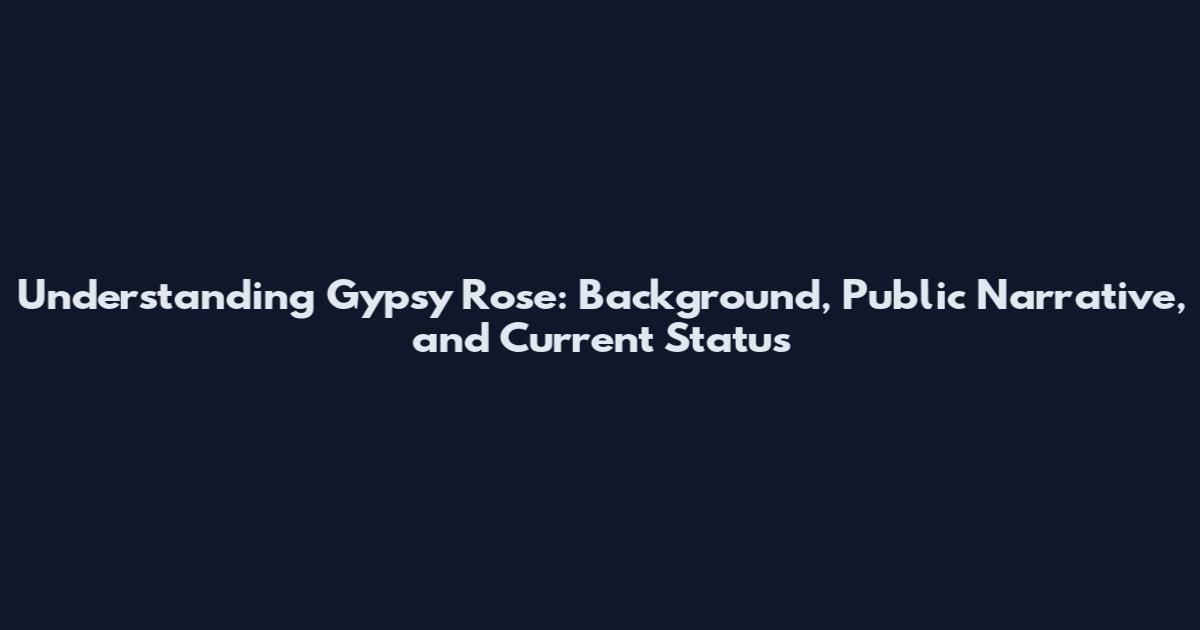 Understanding Gypsy Rose: Background, Public Narrative, and Current Status