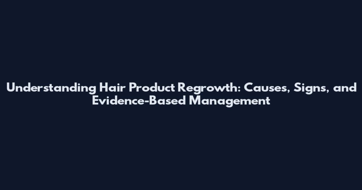 Understanding Hair Product Regrowth: Causes, Signs, and Evidence-Based Management