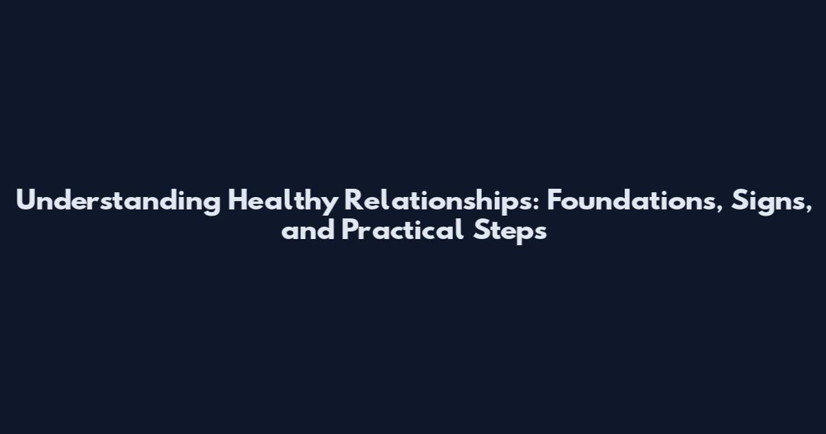 Understanding Healthy Relationships: Foundations, Signs, and Practical Steps