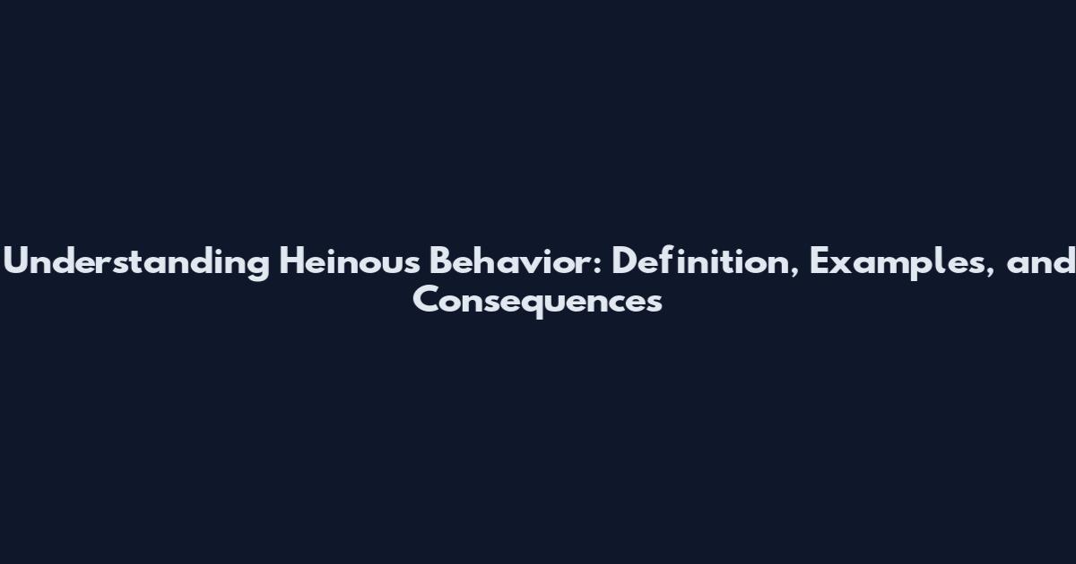 Understanding Heinous Behavior: Definition, Examples, and Consequences