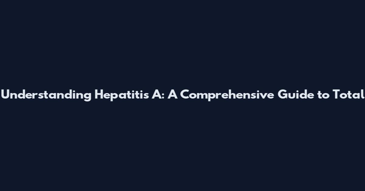 Understanding Hepatitis A: A Comprehensive Guide to Total