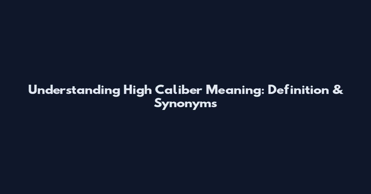 Understanding High Caliber Meaning: Definition & Synonyms