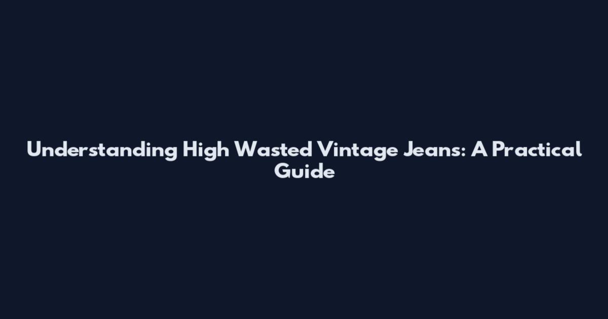 Understanding High Wasted Vintage Jeans: A Practical Guide