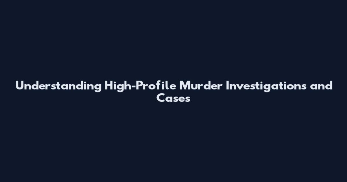 Understanding High-Profile Murder Investigations and Cases
