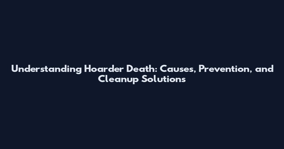 Understanding Hoarder Death: Causes, Prevention, and Cleanup Solutions