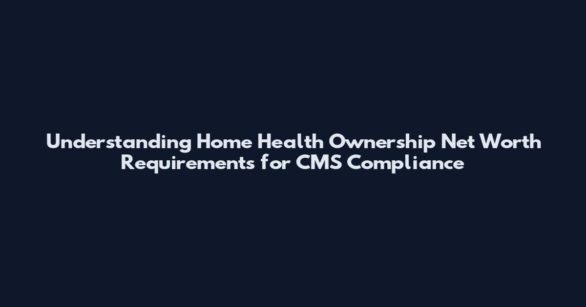 Understanding Home Health Ownership Net Worth Requirements for CMS Compliance