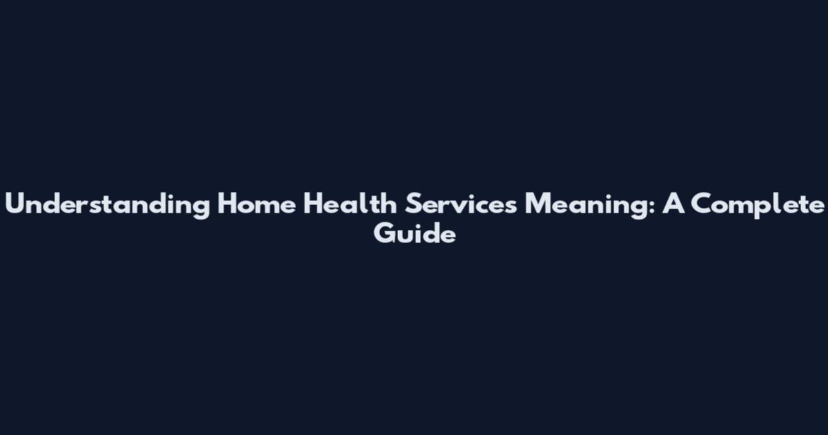 Understanding Home Health Services Meaning: A Complete Guide