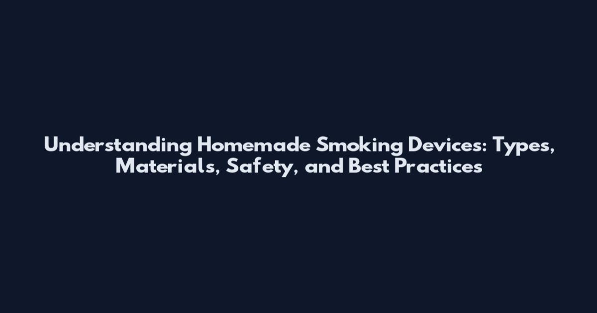 Understanding Homemade Smoking Devices: Types, Materials, Safety, and Best Practices