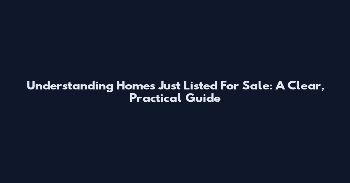 Understanding Homes Just Listed For Sale: A Clear, Practical Guide