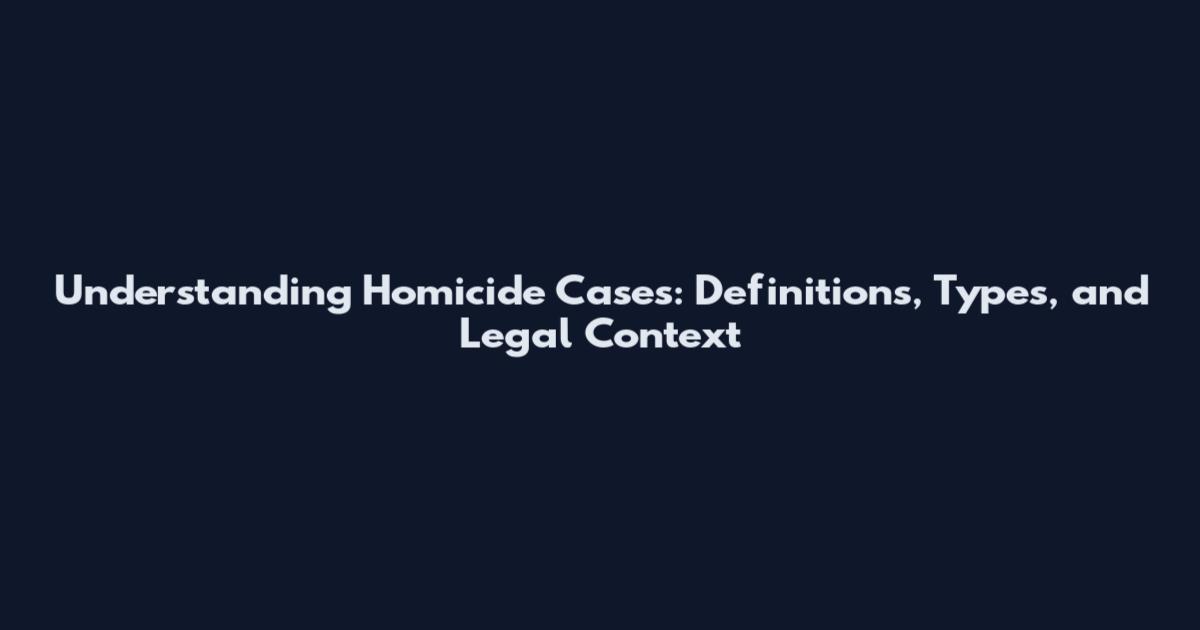 Understanding Homicide Cases: Definitions, Types, and Legal Context