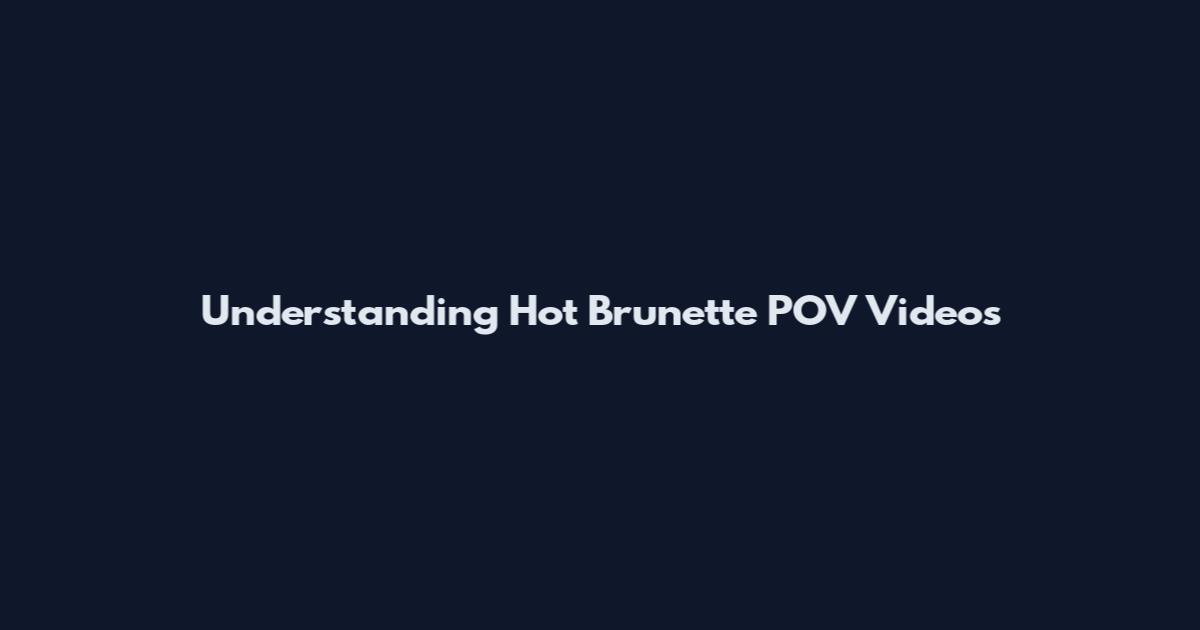Understanding Hot Brunette POV Videos