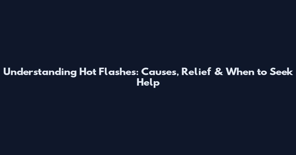 Understanding Hot Flashes: Causes, Relief & When to Seek Help