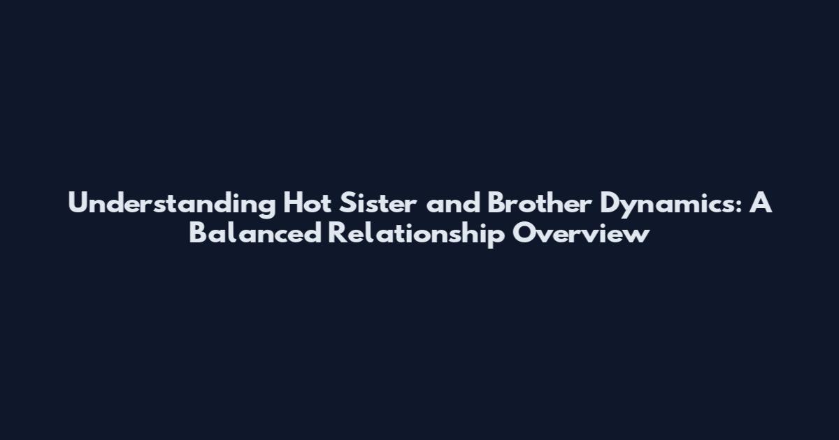 Understanding Hot Sister and Brother Dynamics: A Balanced Relationship Overview