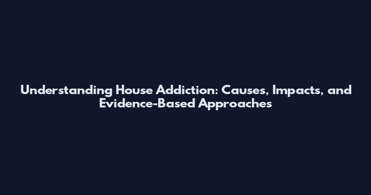 Understanding House Addiction: Causes, Impacts, and Evidence-Based Approaches