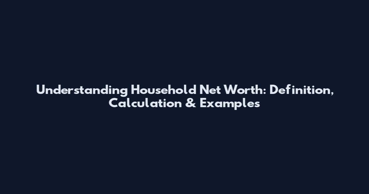 Understanding Household Net Worth: Definition, Calculation & Examples