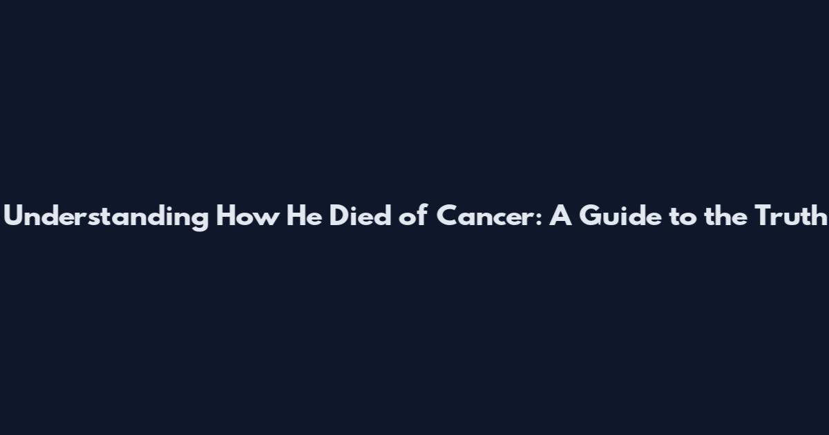 Understanding How He Died of Cancer: A Guide to the Truth