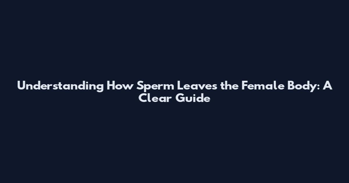 Understanding How Sperm Leaves the Female Body: A Clear Guide