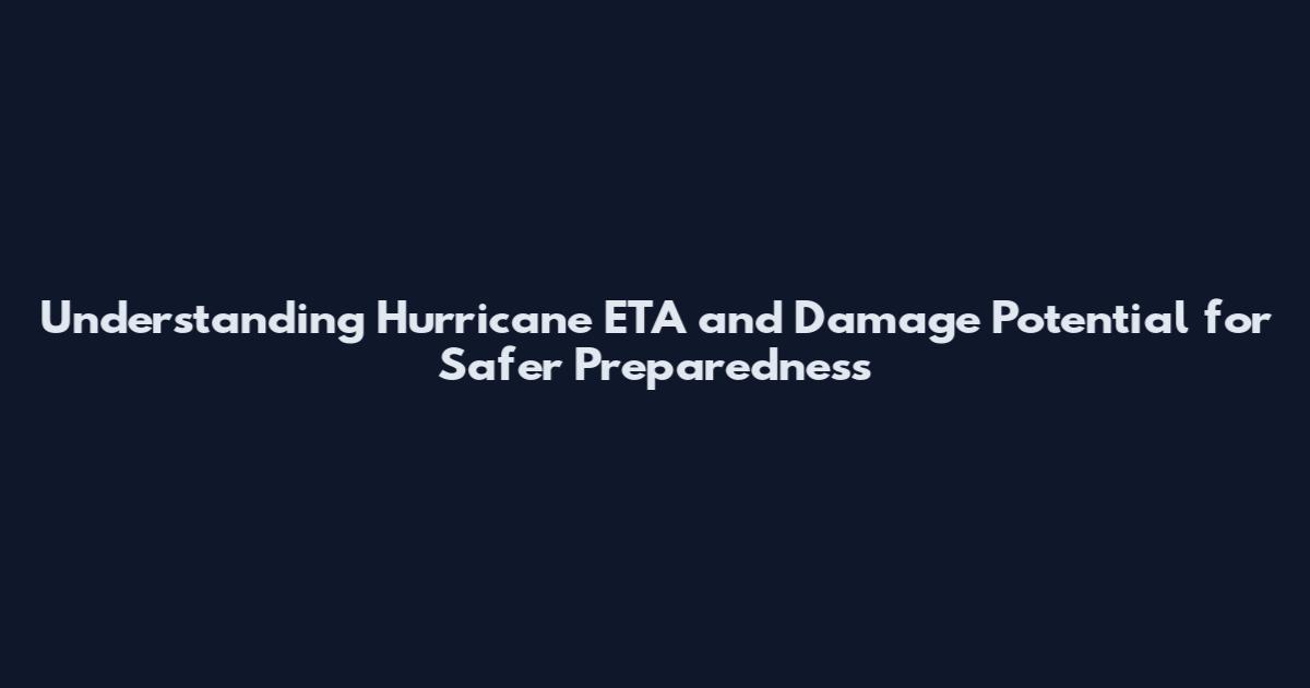 Understanding Hurricane ETA and Damage Potential for Safer Preparedness