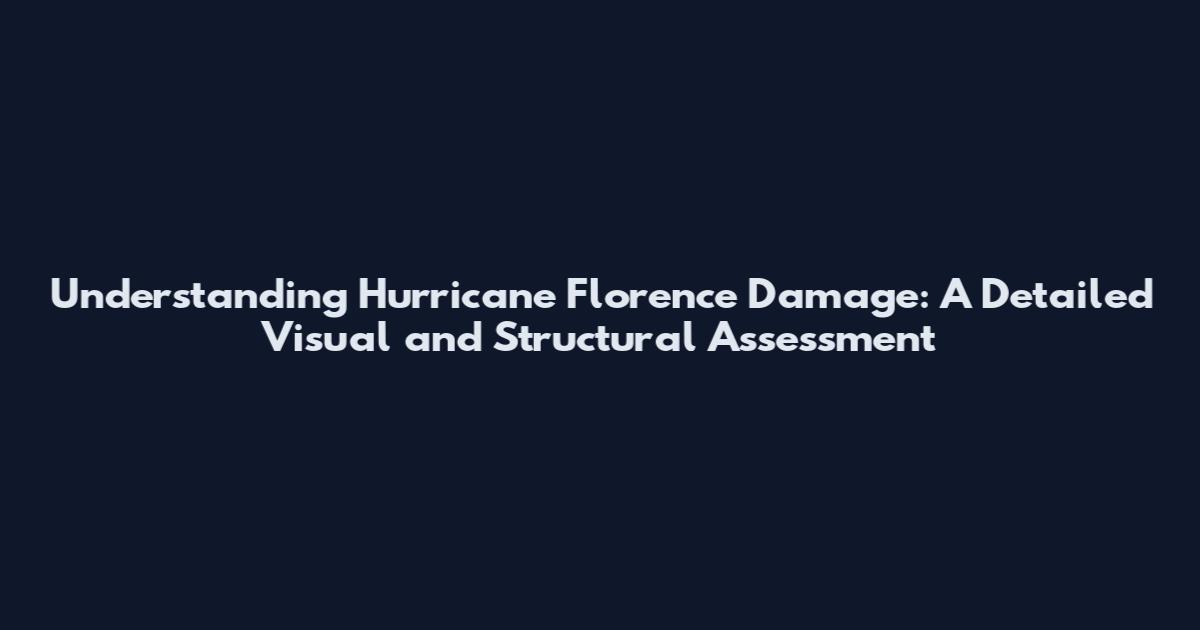 Understanding Hurricane Florence Damage: A Detailed Visual and Structural Assessment
